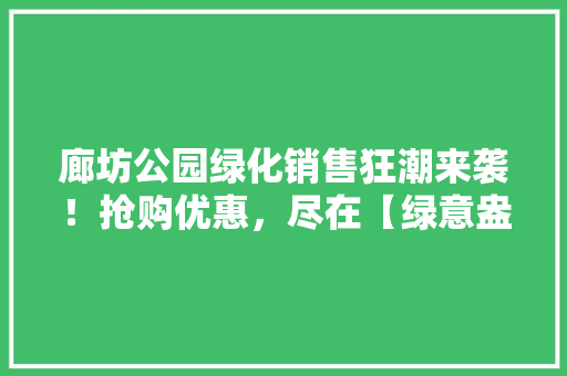 廊坊公园绿化销售狂潮来袭！抢购优惠，尽在【绿意盎然】