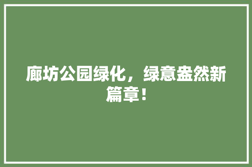 廊坊公园绿化，绿意盎然新篇章！