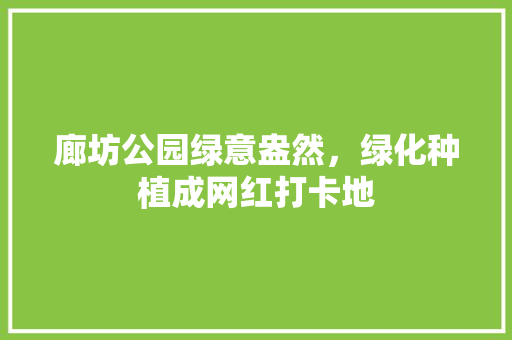 廊坊公园绿意盎然，绿化种植成网红打卡地
