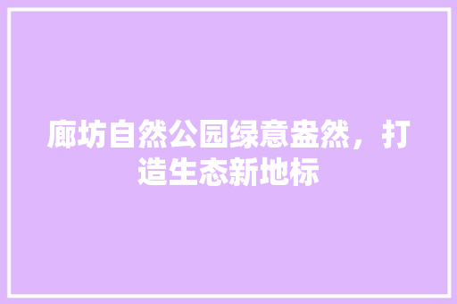 廊坊自然公园绿意盎然，打造生态新地标