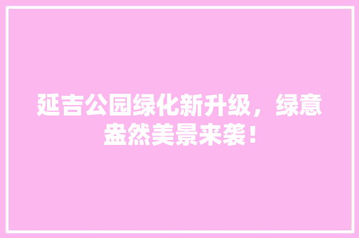 延吉公园绿化新升级，绿意盎然美景来袭！
