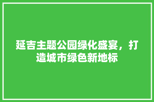 延吉主题公园绿化盛宴，打造城市绿色新地标