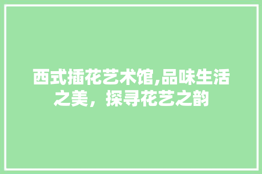 西式插花艺术馆,品味生活之美，探寻花艺之韵