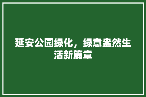 延安公园绿化，绿意盎然生活新篇章