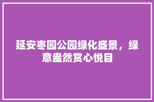 延安枣园公园绿化盛景，绿意盎然赏心悦目