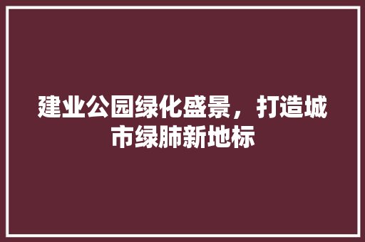 建业公园绿化盛景，打造城市绿肺新地标