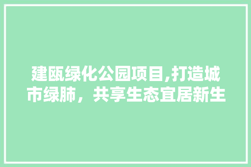 建瓯绿化公园项目,打造城市绿肺，共享生态宜居新生活