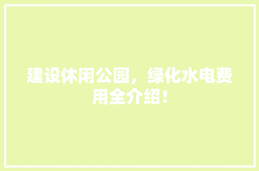 建设休闲公园，绿化水电费用全介绍！
