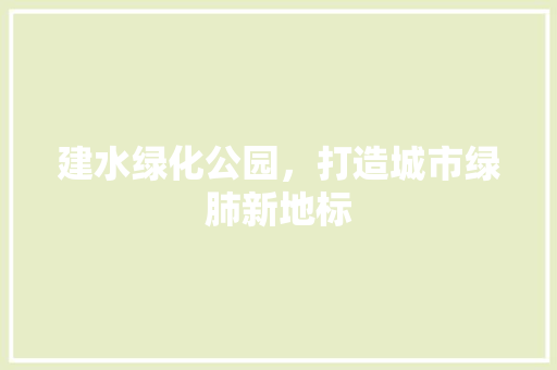 建水绿化公园，打造城市绿肺新地标