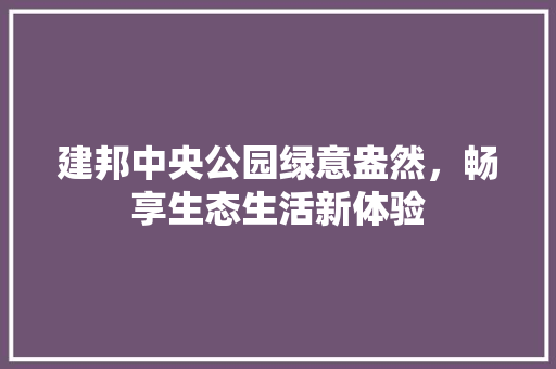 建邦中央公园绿意盎然，畅享生态生活新体验