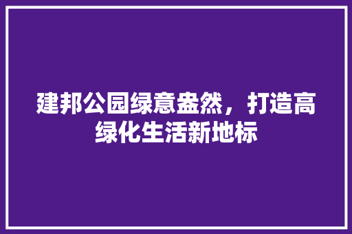 建邦公园绿意盎然，打造高绿化生活新地标
