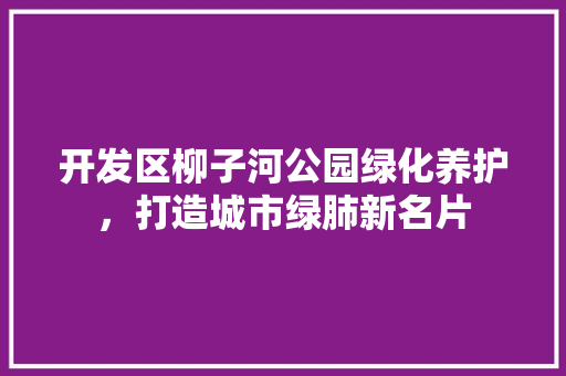开发区柳子河公园绿化养护，打造城市绿肺新名片