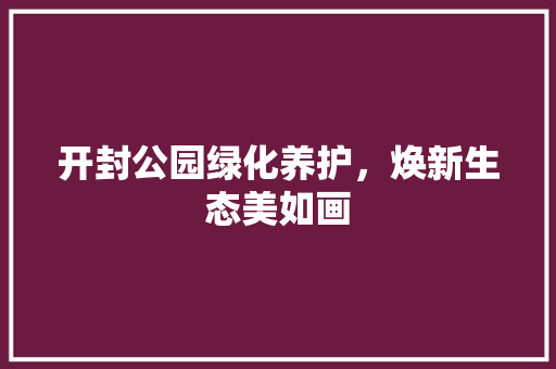 开封公园绿化养护，焕新生态美如画
