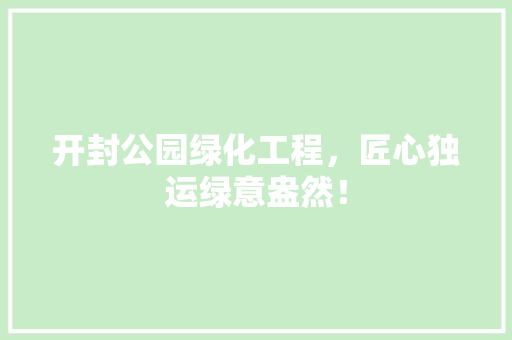 开封公园绿化工程，匠心独运绿意盎然！
