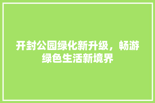 开封公园绿化新升级，畅游绿色生活新境界