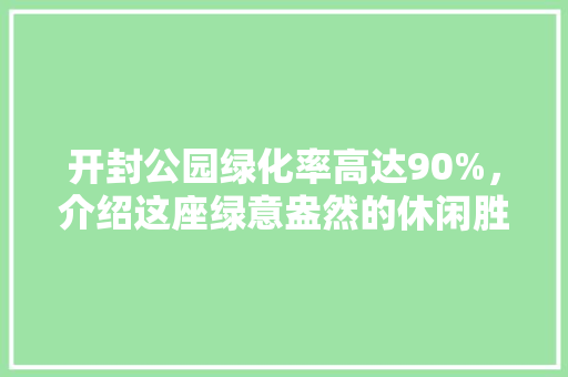 开封公园绿化率高达90%，介绍这座绿意盎然的休闲胜地！