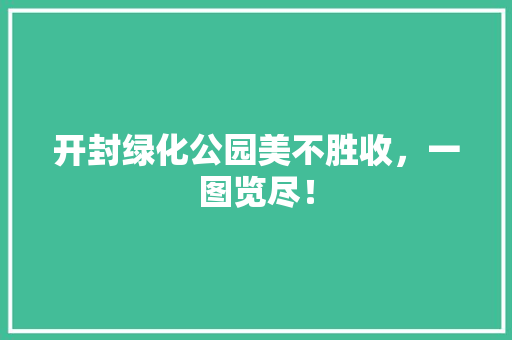 开封绿化公园美不胜收，一图览尽！