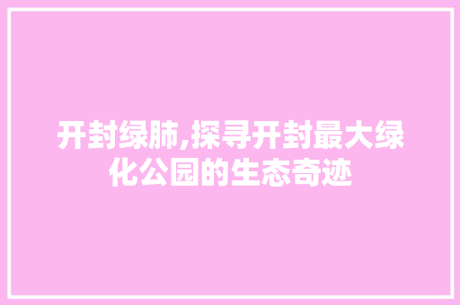开封绿肺,探寻开封最大绿化公园的生态奇迹