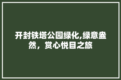开封铁塔公园绿化,绿意盎然，赏心悦目之旅
