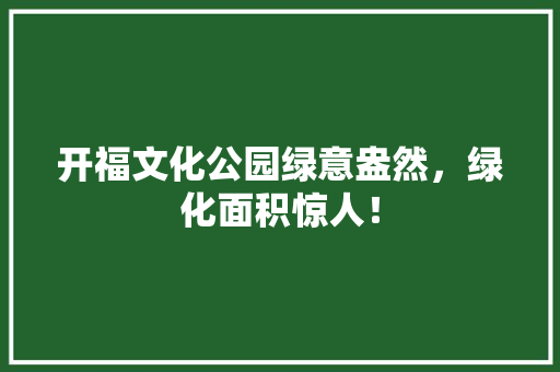 开福文化公园绿意盎然，绿化面积惊人！