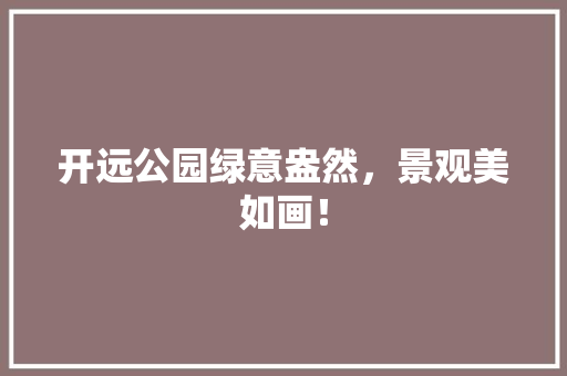 开远公园绿意盎然，景观美如画！