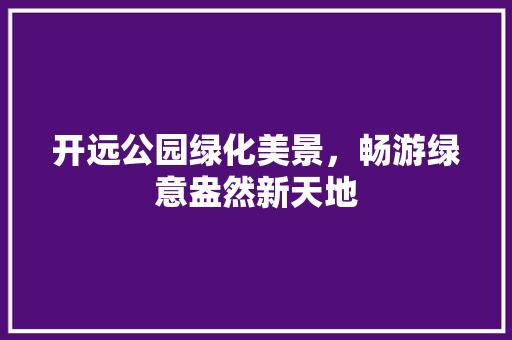 开远公园绿化美景，畅游绿意盎然新天地
