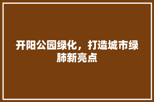 开阳公园绿化，打造城市绿肺新亮点