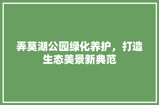 弄莫湖公园绿化养护，打造生态美景新典范