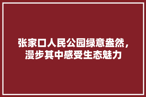张家口人民公园绿意盎然，漫步其中感受生态魅力