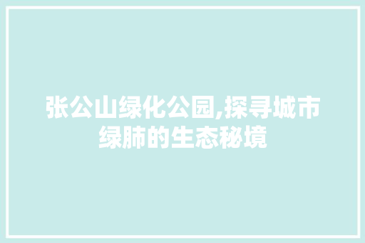 张公山绿化公园,探寻城市绿肺的生态秘境