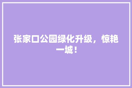 张家口公园绿化升级，惊艳一城！
