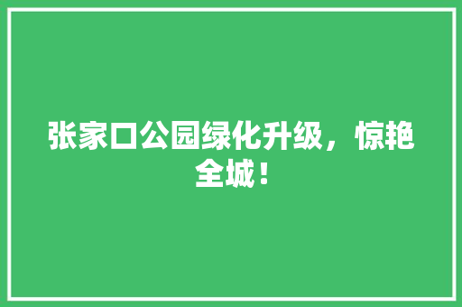 张家口公园绿化升级，惊艳全城！