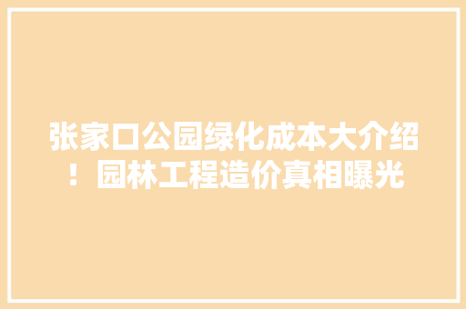 张家口公园绿化成本大介绍！园林工程造价真相曝光
