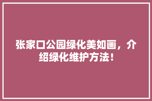 张家口公园绿化美如画，介绍绿化维护方法！