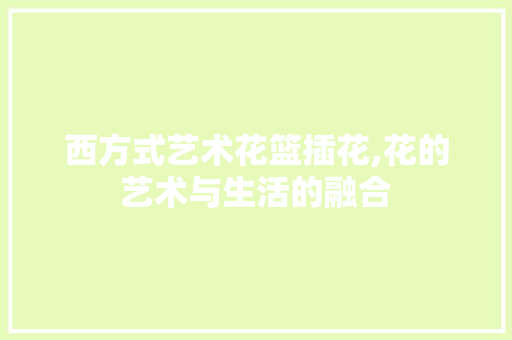 西方式艺术花篮插花,花的艺术与生活的融合