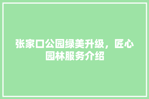 张家口公园绿美升级，匠心园林服务介绍