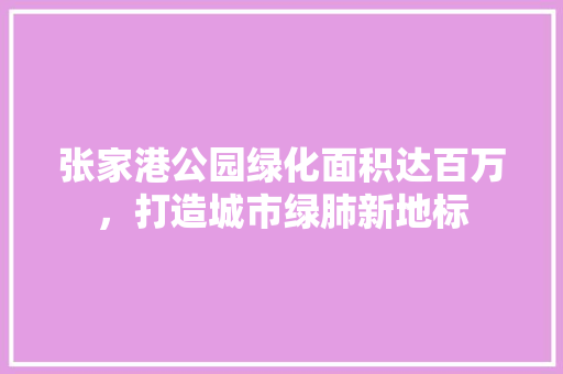 张家港公园绿化面积达百万，打造城市绿肺新地标