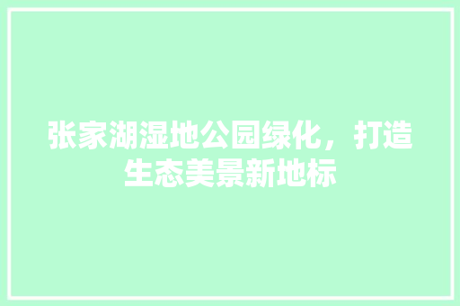 张家湖湿地公园绿化，打造生态美景新地标