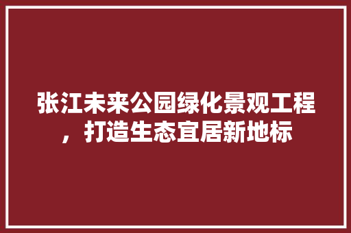 张江未来公园绿化景观工程，打造生态宜居新地标