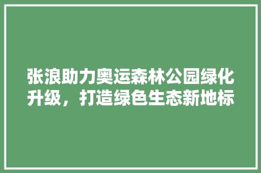 张浪助力奥运森林公园绿化升级，打造绿色生态新地标