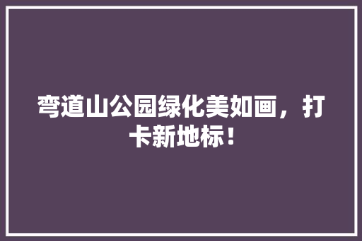 弯道山公园绿化美如画，打卡新地标！