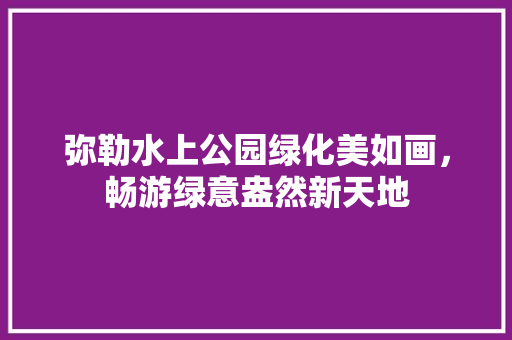 弥勒水上公园绿化美如画，畅游绿意盎然新天地