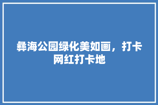 彝海公园绿化美如画，打卡网红打卡地