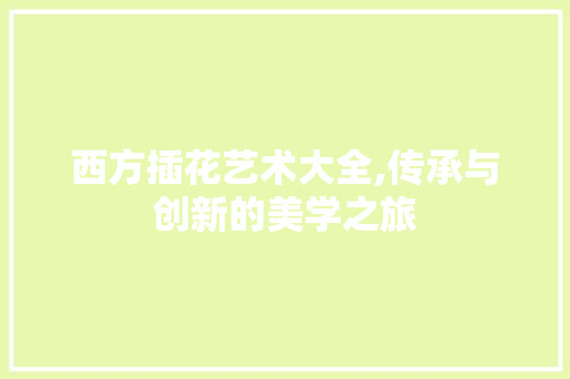 西方插花艺术大全,传承与创新的美学之旅