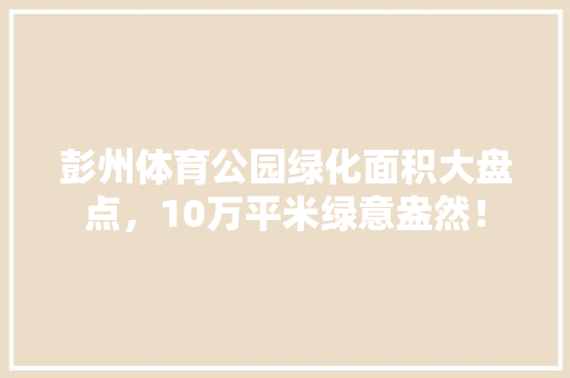 彭州体育公园绿化面积大盘点，10万平米绿意盎然！