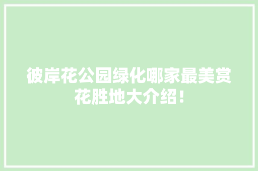 彼岸花公园绿化哪家最美赏花胜地大介绍！