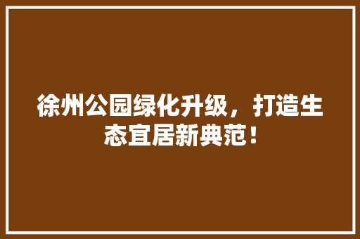 徐州公园绿化升级，打造生态宜居新典范！