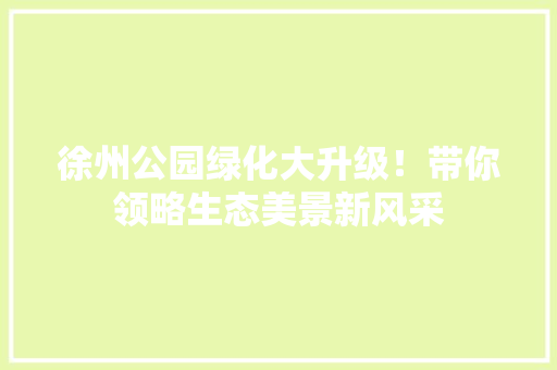 徐州公园绿化大升级！带你领略生态美景新风采