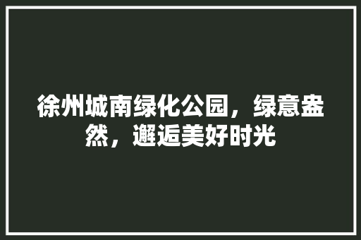 徐州城南绿化公园，绿意盎然，邂逅美好时光
