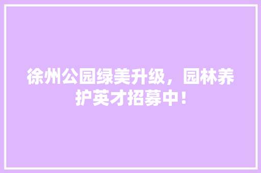 徐州公园绿美升级，园林养护英才招募中！